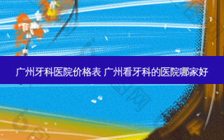 广州牙科医院价格表 广州看牙科的医院哪家好