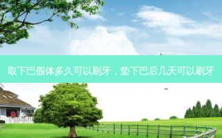 取下巴假体多久可以刷牙，垫下巴后几天可以刷牙