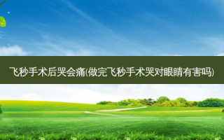 飞秒手术后哭会痛(做完飞秒手术哭对眼睛有害吗)