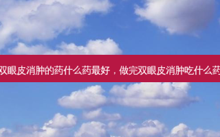 双眼皮消肿的药什么药 *** 好，做完双眼皮消肿吃什么药