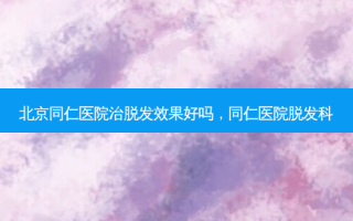 北京同仁医院治脱发效果好吗，同仁医院脱发科