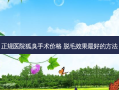 正规医院狐臭手术价格 脱毛效果好的 *** 