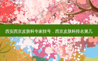 西安西京皮肤科专家挂号，西京皮肤科排名第几