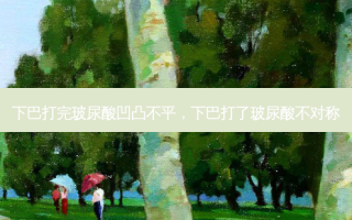 下巴打完玻尿酸凹凸不平，下巴打了玻尿酸不对称