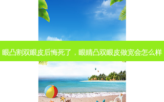 眼凸割双眼皮后悔死了，眼睛凸双眼皮做宽会怎么样