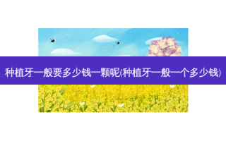 种植牙一般要多少钱一颗呢(种植牙一般一个多少钱)