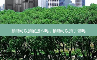 抽脂可以抽 *** 么吗，抽脂可以抽手臂吗