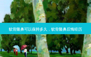 软骨隆鼻可以保持多久，软骨隆鼻后悔经历