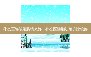 什么医院做脂肪填充好，什么医院脂肪填充比较好