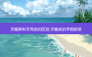 牙龈肿和牙周炎的区别 牙龈炎的早期症状