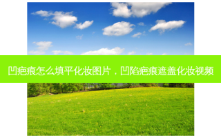 凹疤痕怎么填平化妆图片，凹陷疤痕遮盖化妆视频