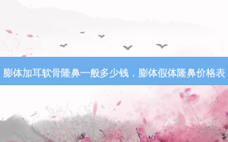 膨体加耳软骨隆鼻一般多少钱，膨体假体隆鼻价格表