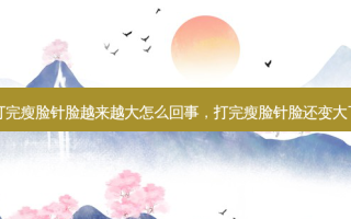打完瘦脸针脸越来越大怎么回事，打完瘦脸针脸还变大了