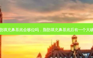 脂肪填充鼻基底会移位吗，脂肪填充鼻基底后有一个大硬块