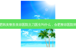 合肥韩美整形美容医院主刀医生叫什么，合肥整容医院韩美