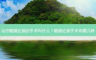 眼睛近视的手术叫什么？眼睛近视手术有哪几种