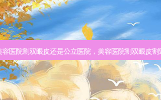 美容医院割双眼皮还是公立医院，美容医院割双眼皮割毁