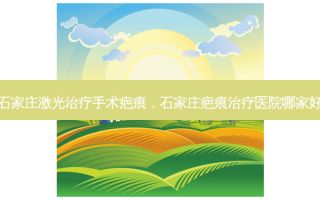 石家庄激光治疗手术疤痕，石家庄疤痕治疗医院哪家好