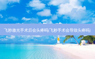 飞秒激光手术后会头疼吗(飞秒手术会导致头疼吗)