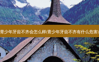 青少年牙齿不齐会怎么样(青少年牙齿不齐有什么危害)