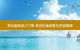黄斑瘢痕视力下降 黄斑区瘢痕看东西很模糊