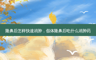 隆鼻后怎样快速消肿，假体隆鼻后吃什么消肿药