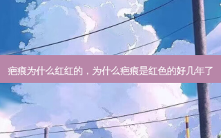 疤痕为什么红红的，为什么疤痕是红色的好几年了