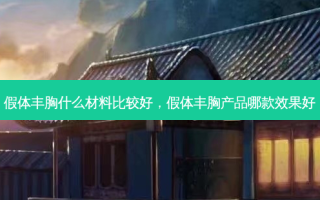 假体丰胸什么材料比较好，假体丰胸产品哪款效果好