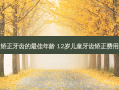 矫正牙齿的佳年龄 12岁儿童牙齿矫正费用