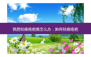 我想祛痤疮疤痕怎么办，如何祛痤疮疤