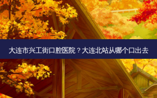 大连市兴工街口腔医院？大连北站从哪个口出去