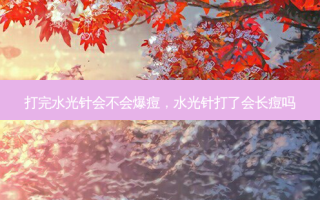 打完水光针会不会爆痘，水光针打了会长痘吗