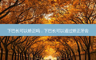 下巴长可以矫正吗，下巴长可以通过矫正牙齿