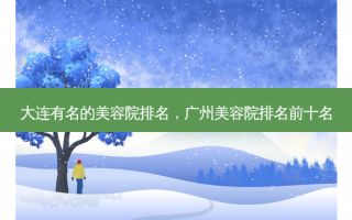 大连有名的美容院排名，广州美容院排名前十名