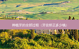 种植牙的全部过程（牙齿矫正多少钱）