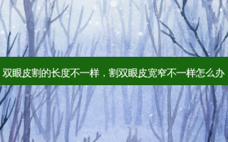 双眼皮割的长度不一样，割双眼皮宽窄不一样怎么办