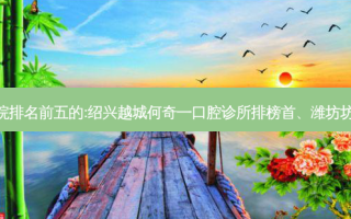 国内齿科外科齿科医院排名前五的:绍兴越城何奇一口腔诊所排榜首、潍坊坊子宏垣口腔医院第二!