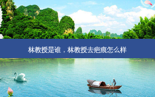 林教授是谁，林教授去疤痕怎么样