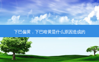下巴偏黄，下巴暗黄是什么原因造成的