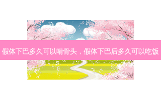 假体下巴多久可以啃骨头，假体下巴后多久可以吃饭