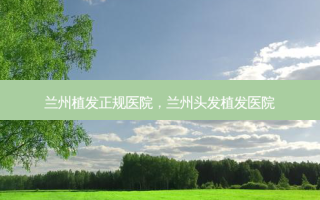 兰州植发正规医院，兰州头发植发医院