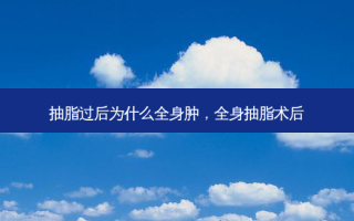 抽脂过后为什么全身肿，全身抽脂术后