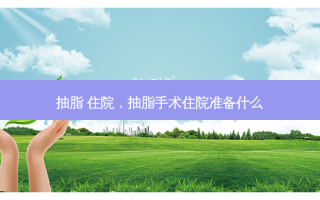 抽脂 住院，抽脂手术住院准备什么