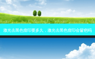 激光去黑色痘印要多久，激光去黑色痘印会留疤吗