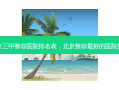 北京三甲整容医院排名表，北京整容 *** 好的医院排名