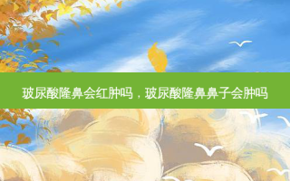 玻尿酸隆鼻会红肿吗，玻尿酸隆鼻鼻子会肿吗