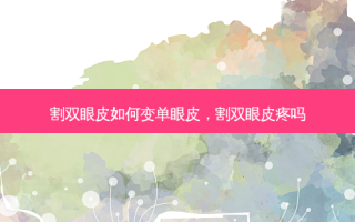 割双眼皮如何变单眼皮，割双眼皮疼吗