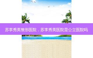 苏李秀英整形医院，苏李秀英医院是公立医院吗