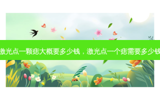 激光点一颗痣大概要多少钱，激光点一个痣需要多少钱