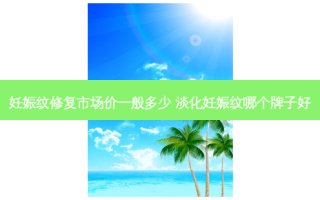 妊娠纹修复市场价一般多少 淡化妊娠纹哪个牌子好